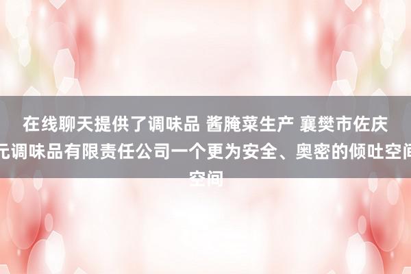 在线聊天提供了调味品 酱腌菜生产 襄樊市佐庆元调味品有限责任公司一个更为安全、奥密的倾吐空间