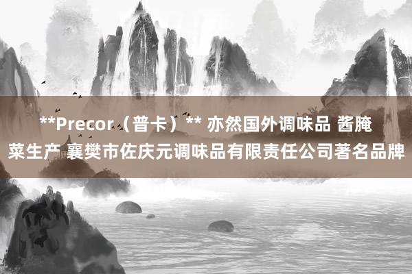 **Precor（普卡）** 亦然国外调味品 酱腌菜生产 襄樊市佐庆元调味品有限责任公司著名品牌